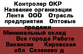 Контролер ОКР › Название организации ­ Лента, ООО › Отрасль предприятия ­ Оптовые продажи › Минимальный оклад ­ 20 000 - Все города Работа » Вакансии   . Кировская обл.,Сезенево д.